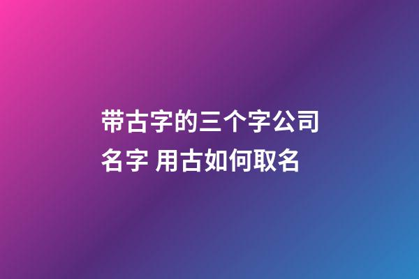 带古字的三个字公司名字 用古如何取名-第1张-公司起名-玄机派